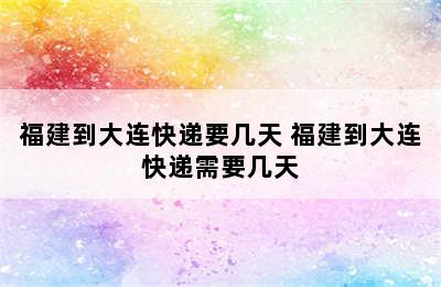 福建到大连快递要几天 福建到大连快递需要几天